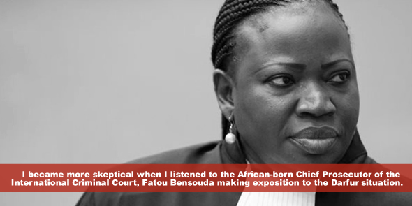 I became more skeptical when I listened to the African-born Chief Prosecutor of the International Criminal CourtFatou Bensouda making exposition to the Darfur situation