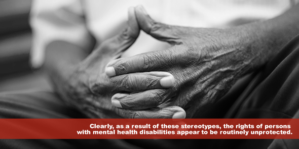 Clearly as a result of these stereotypes the rights of persons with mental health disabilities appear to be routinely unprotected