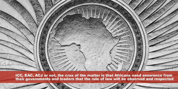 ICC EAC ACJ or not, the crux of the matter is that Africans need assurance from their governments and leaders that the rule of law will be observed and respected