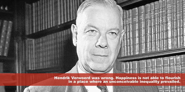 Hendrik Verwoerd was wrong Happiness is not able to flourish in a place where an unconceivable inequality prevailed