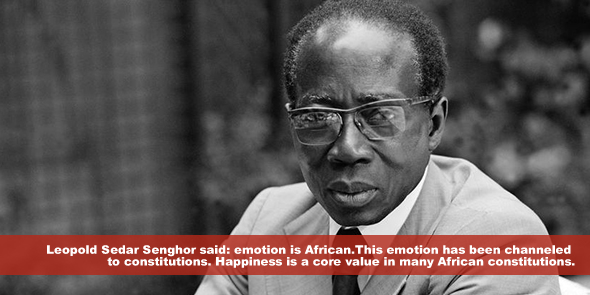 Leopold Sedar Senghor said emotion is African This emotion has been channeled to constitutions Happiness is a core value in many African constitutions